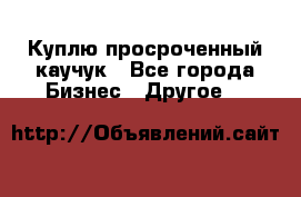 Куплю просроченный каучук - Все города Бизнес » Другое   